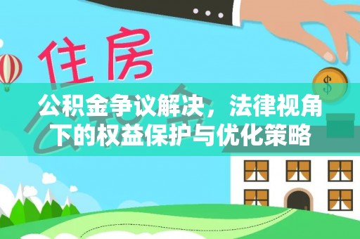 确山公积金争议解决，法律视角下的权益保护与优化策略