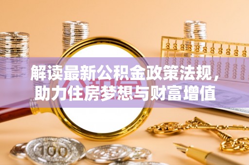 确山解读最新公积金政策法规，助力住房梦想与财富增值