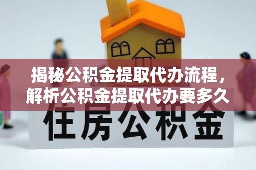 确山揭秘公积金提取代办流程，解析公积金提取代办要多久的真相