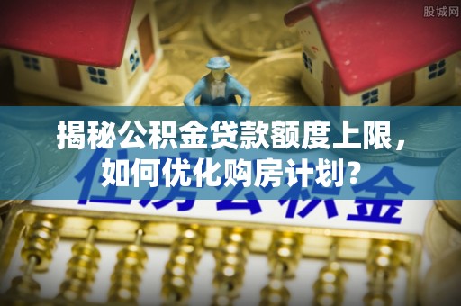 确山揭秘公积金贷款额度上限，如何优化购房计划？