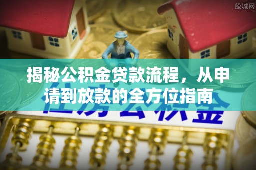 确山揭秘公积金贷款流程，从申请到放款的全方位指南