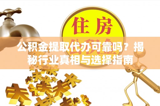确山公积金提取代办可靠吗？揭秘行业真相与选择指南