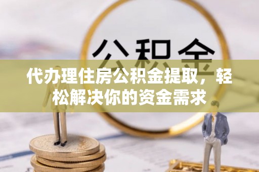 确山代办理住房公积金提取，轻松解决你的资金需求