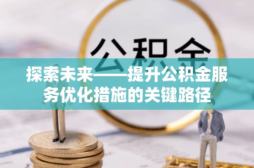 确山探索未来——提升公积金服务优化措施的关键路径