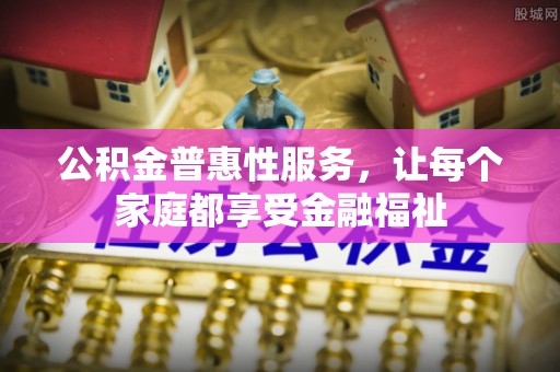 确山公积金普惠性服务，让每个家庭都享受金融福祉