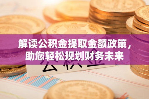 确山解读公积金提取金额政策，助您轻松规划财务未来