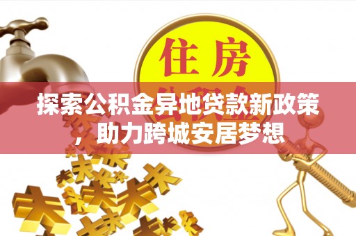 确山探索公积金异地贷款新政策，助力跨城安居梦想