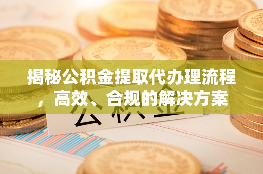 确山揭秘公积金提取代办理流程，高效、合规的解决方案