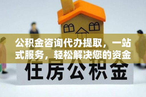 确山公积金咨询代办提取，一站式服务，轻松解决您的资金需求