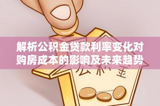 确山解析公积金贷款利率变化对购房成本的影响及未来趋势