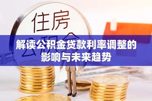 确山解读公积金贷款利率调整的影响与未来趋势