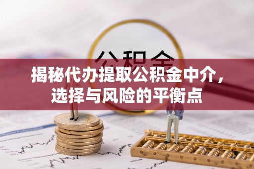 确山揭秘代办提取公积金中介，选择与风险的平衡点
