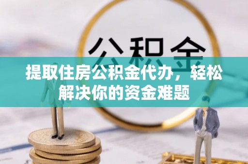 确山提取住房公积金代办，轻松解决你的资金难题