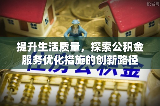确山提升生活质量，探索公积金服务优化措施的创新路径