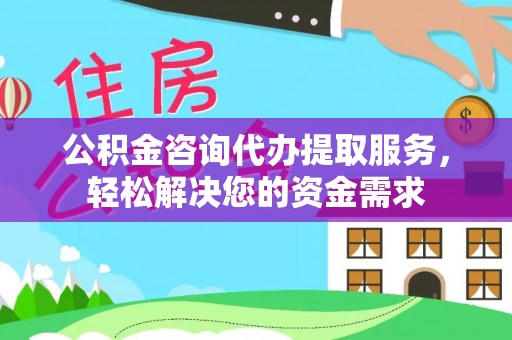 确山公积金咨询代办提取服务，轻松解决您的资金需求