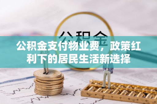 确山公积金支付物业费，政策红利下的居民生活新选择