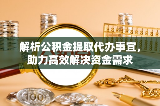 确山解析公积金提取代办事宜，助力高效解决资金需求