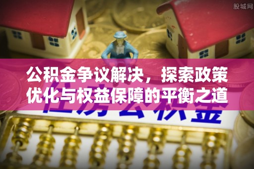 确山公积金争议解决，探索政策优化与权益保障的平衡之道