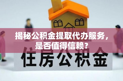 确山揭秘公积金提取代办服务，是否值得信赖？