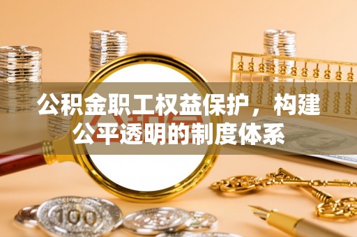 确山公积金职工权益保护，构建公平透明的制度体系