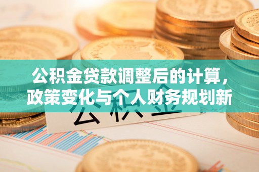 确山公积金贷款调整后的计算，政策变化与个人财务规划新思路