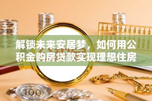 确山解锁未来安居梦，如何用公积金购房贷款实现理想住房计划