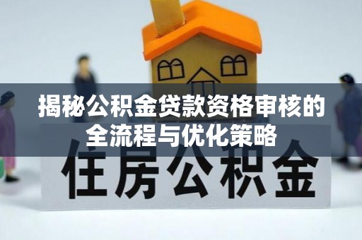 确山揭秘公积金贷款资格审核的全流程与优化策略