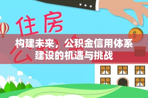 确山构建未来，公积金信用体系建设的机遇与挑战