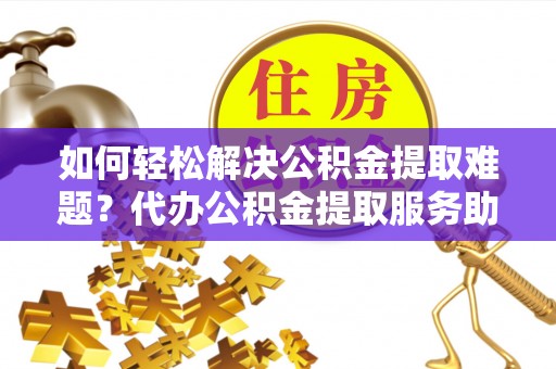 确山如何轻松解决公积金提取难题？代办公积金提取服务助您一臂之力