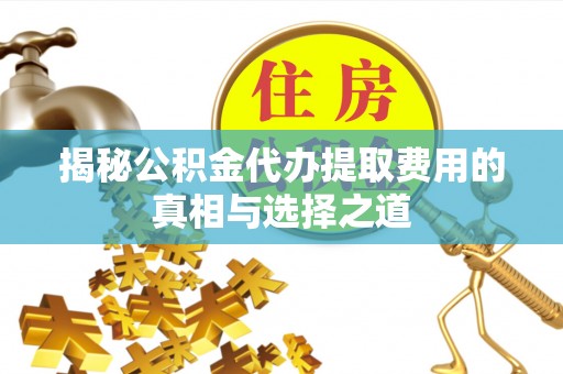 确山揭秘公积金代办提取费用的真相与选择之道