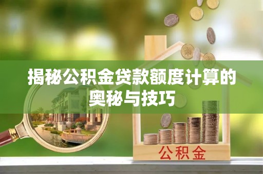确山揭秘公积金贷款额度计算的奥秘与技巧