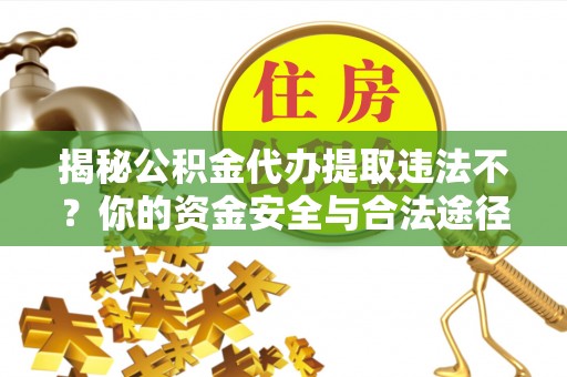 确山揭秘公积金代办提取违法不？你的资金安全与合法途径解析