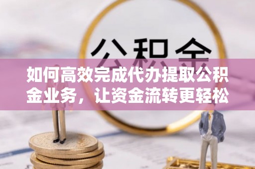 确山如何高效完成代办提取公积金业务，让资金流转更轻松