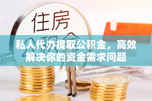 确山私人代办提取公积金，高效解决你的资金需求问题