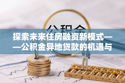 确山探索未来住房融资新模式——公积金异地贷款的机遇与挑战