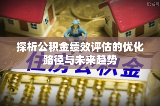 确山探析公积金绩效评估的优化路径与未来趋势