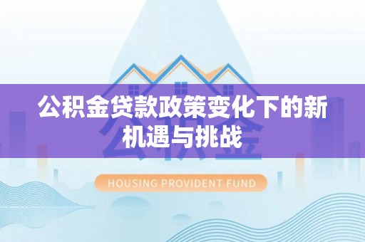 确山公积金贷款政策变化下的新机遇与挑战
