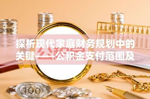 确山探析现代家庭财务规划中的关键——公积金支付范围及其影响