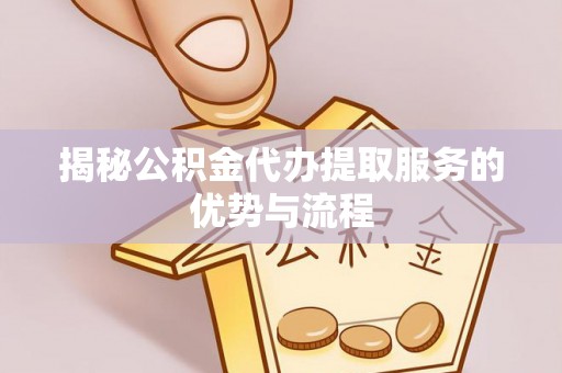 确山揭秘公积金代办提取服务的优势与流程