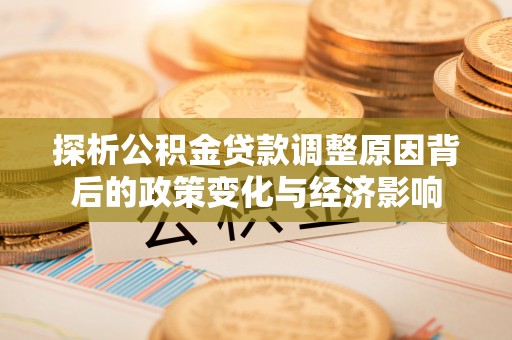 确山探析公积金贷款调整原因背后的政策变化与经济影响