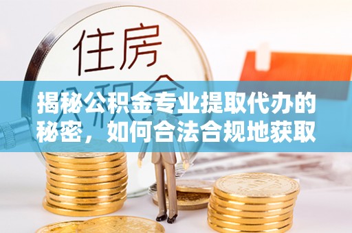 确山揭秘公积金专业提取代办的秘密，如何合法合规地获取你的住房基金？