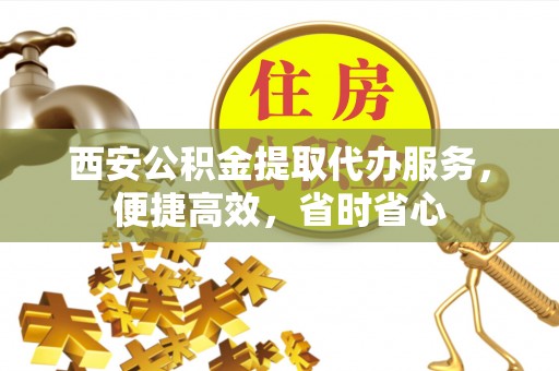 确山西安公积金提取代办服务，便捷高效，省时省心