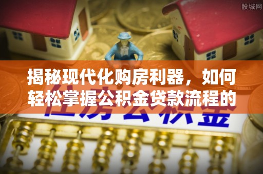 确山揭秘现代化购房利器，如何轻松掌握公积金贷款流程的每一个细节