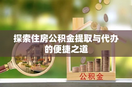 确山探索住房公积金提取与代办的便捷之道