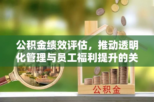 确山公积金绩效评估，推动透明化管理与员工福利提升的关键