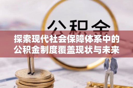 确山探索现代社会保障体系中的公积金制度覆盖现状与未来