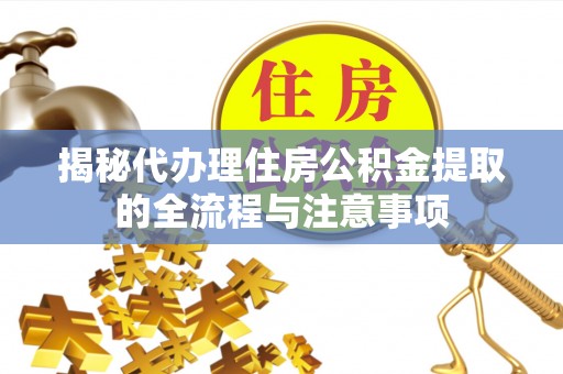 确山揭秘代办理住房公积金提取的全流程与注意事项