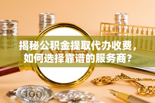 确山揭秘公积金提取代办收费，如何选择靠谱的服务商？