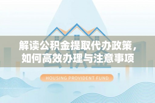 确山解读公积金提取代办政策，如何高效办理与注意事项