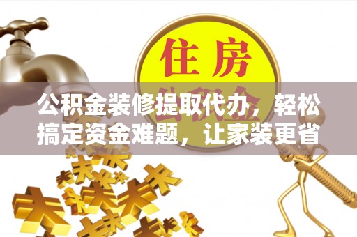 确山公积金装修提取代办，轻松搞定资金难题，让家装更省心
